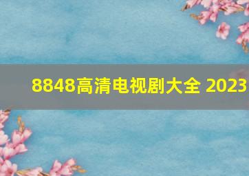 8848高清电视剧大全 2023